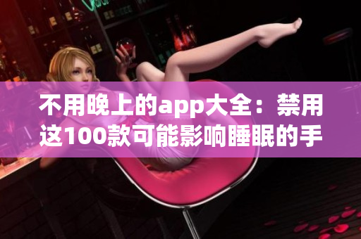 不用晚上的app大全：禁用这100款可能影响睡眠的手机应用