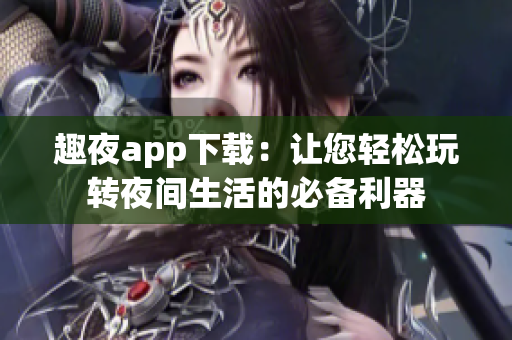 趣夜app下载：让您轻松玩转夜间生活的必备利器