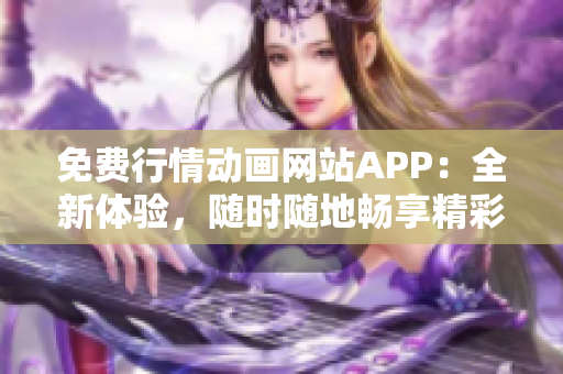 免费行情动画网站APP：全新体验，随时随地畅享精彩动画！