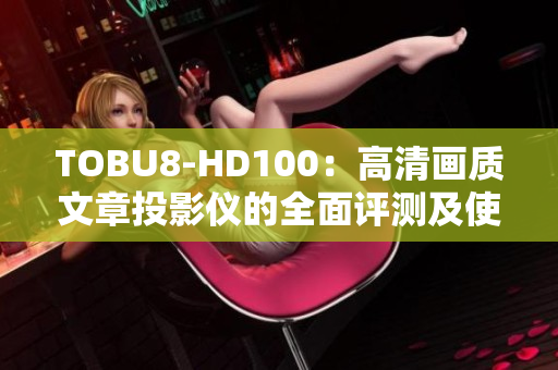 TOBU8-HD100：高清画质文章投影仪的全面评测及使用经验分享