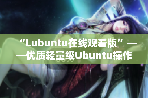 “Lubuntu在线观看版”——优质轻量级Ubuntu操作系统 完美适配在线视频服务