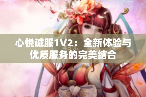 心悦诚服1V2：全新体验与优质服务的完美结合