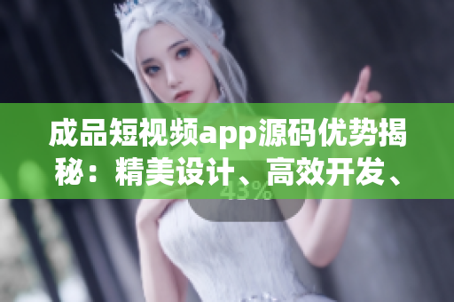 成品短视频app源码优势揭秘：精美设计、高效开发、多样化功能全覆盖