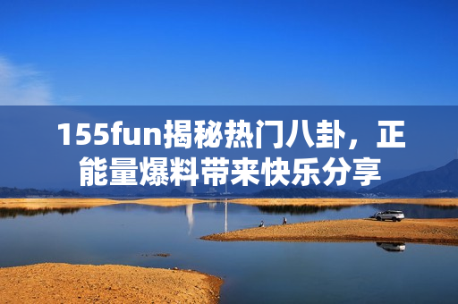 155fun揭秘热门八卦，正能量爆料带来快乐分享