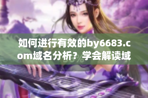 如何进行有效的by6683.com域名分析？学会解读域名含义？