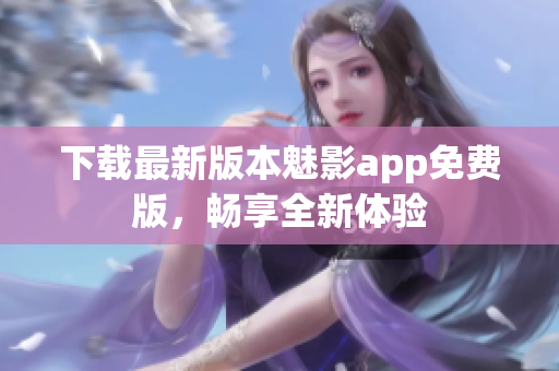 下载最新版本魅影app免费版，畅享全新体验