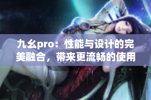 九幺pro：性能与设计的完美融合，带来更流畅的使用体验