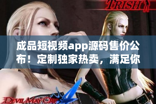 成品短视频app源码售价公布！定制独家热卖，满足你的创业梦想