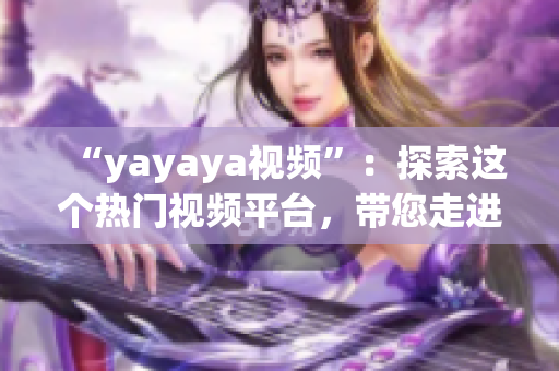 “yayaya视频”：探索这个热门视频平台，带您走进无尽的精彩世界