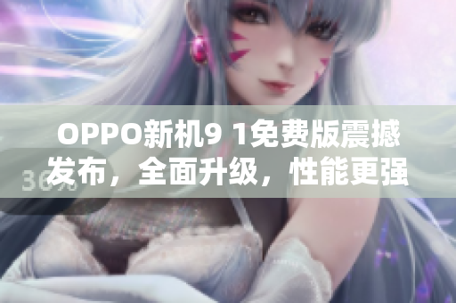 OPPO新机9 1免费版震撼发布，全面升级，性能更强！