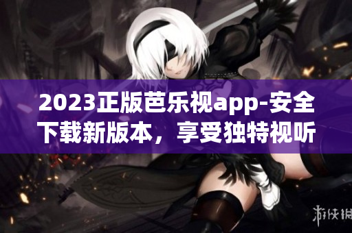 2023正版芭乐视app-安全下载新版本，享受独特视听体验