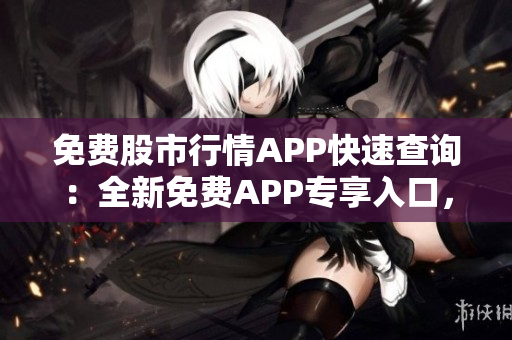 免费股市行情APP快速查询：全新免费APP专享入口，便捷获取股市实时行情!