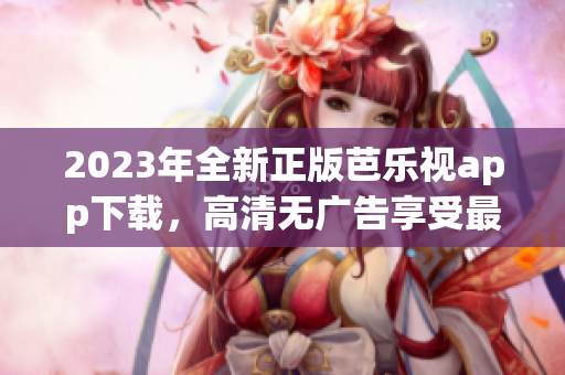 2023年全新正版芭乐视app下载，高清无广告享受最佳观影体验