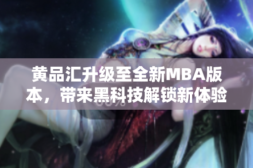 黄品汇升级至全新MBA版本，带来黑科技解锁新体验