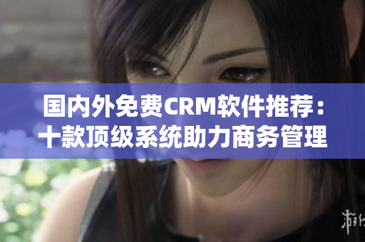 国内外免费CRM软件推荐：十款顶级系统助力商务管理