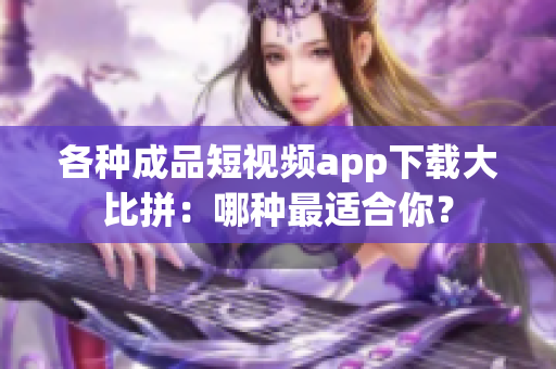 各种成品短视频app下载大比拼：哪种最适合你？