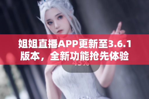 姐姐直播APP更新至3.6.1版本，全新功能抢先体验