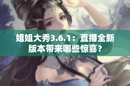 姐姐大秀3.6.1：直播全新版本带来哪些惊喜？