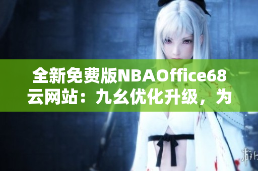 全新免费版NBAOffice68云网站：九幺优化升级，为您提供更便捷的篮球办公解决方案