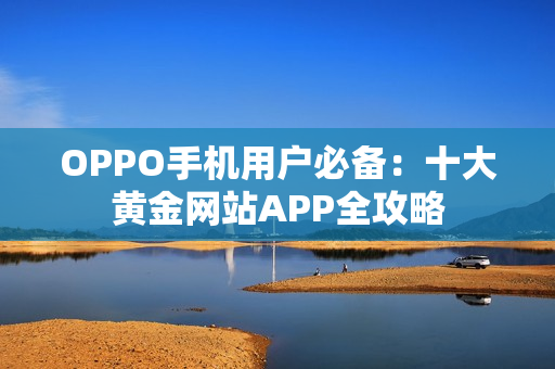 OPPO手机用户必备：十大黄金网站APP全攻略