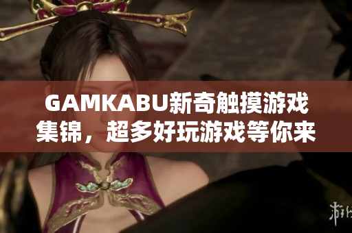 GAMKABU新奇触摸游戏集锦，超多好玩游戏等你来挑战