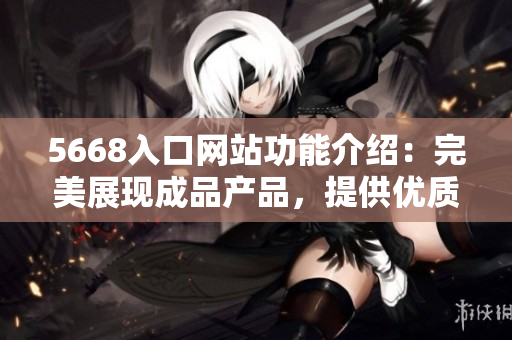 5668入口网站功能介绍：完美展现成品产品，提供优质采购服务