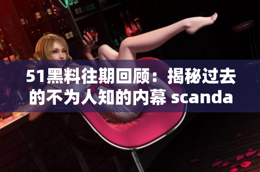 51黑料往期回顾：揭秘过去的不为人知的内幕 scandal 深度回顾