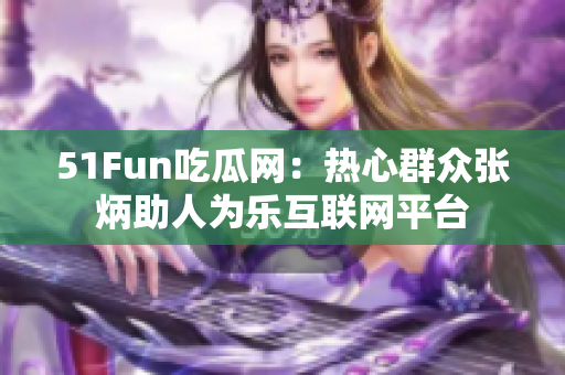 51Fun吃瓜网：热心群众张炳助人为乐互联网平台