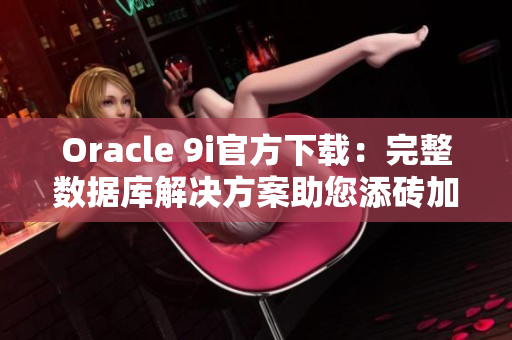 Oracle 9i官方下载：完整数据库解决方案助您添砖加瓦