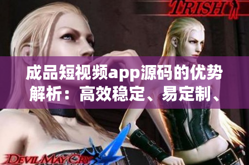 成品短视频app源码的优势解析：高效稳定、易定制、丰富功能、用户友好界面