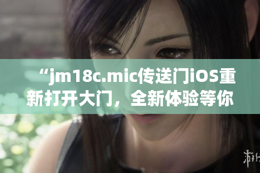 “jm18c.mic传送门iOS重新打开大门，全新体验等你探索”