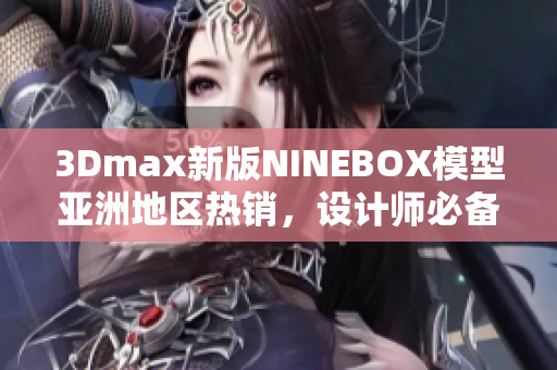 3Dmax新版NINEBOX模型亚洲地区热销，设计师必备利器