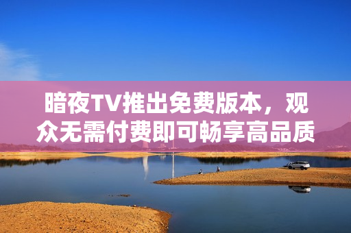 暗夜TV推出免费版本，观众无需付费即可畅享高品质节目