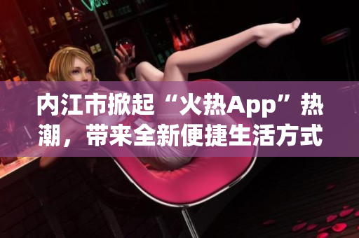 内江市掀起“火热App”热潮，带来全新便捷生活方式