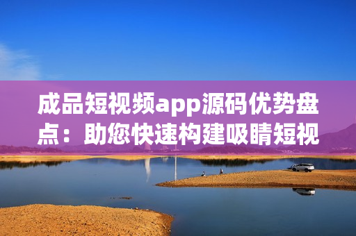 成品短视频app源码优势盘点：助您快速构建吸睛短视频平台