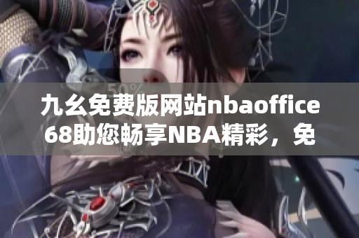 九幺免费版网站nbaoffice68助您畅享NBA精彩，免费观看不间断