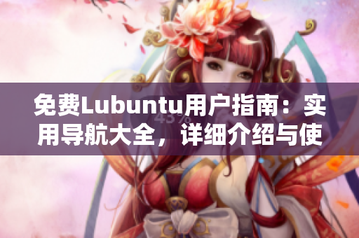 免费Lubuntu用户指南：实用导航大全，详细介绍与使用技巧分享