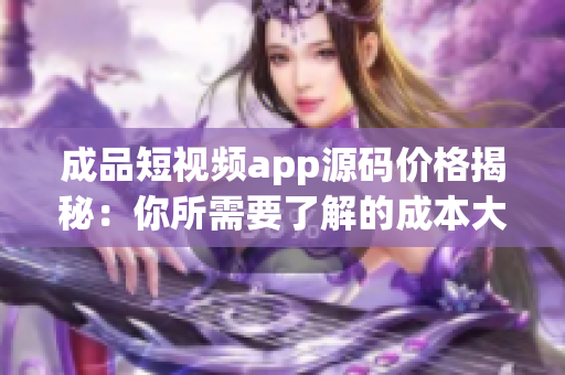 成品短视频app源码价格揭秘：你所需要了解的成本大揭秘