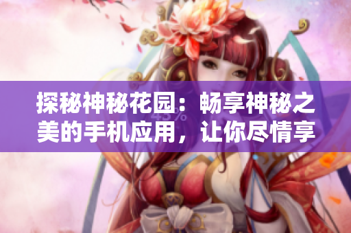 探秘神秘花园：畅享神秘之美的手机应用，让你尽情享受花园之美