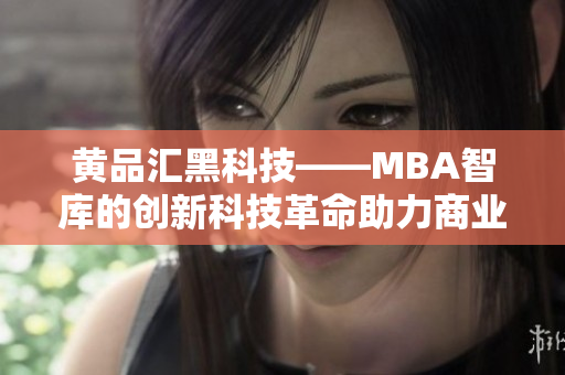 黄品汇黑科技——MBA智库的创新科技革命助力商业智慧