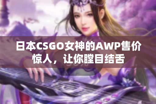 日本CSGO女神的AWP售价惊人，让你瞠目结舌