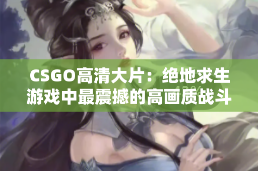 CSGO高清大片：绝地求生游戏中最震撼的高画质战斗画面