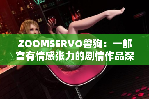 ZOOMSERVO兽狗：一部富有情感张力的剧情作品深度解析