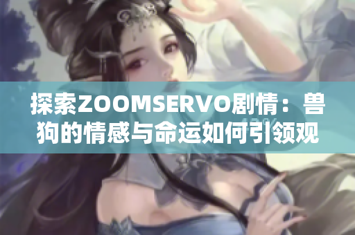 探索ZOOMSERVO剧情：兽狗的情感与命运如何引领观众深度思考