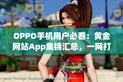 OPPO手机用户必看：黄金网站App集锦汇总，一网打尽！