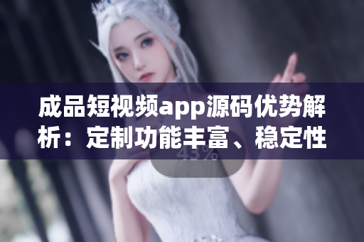 成品短视频app源码优势解析：定制功能丰富、稳定性高、用户体验佳