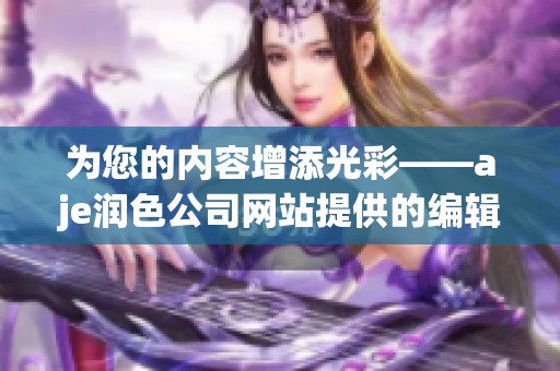 为您的内容增添光彩——aje润色公司网站提供的编辑服务