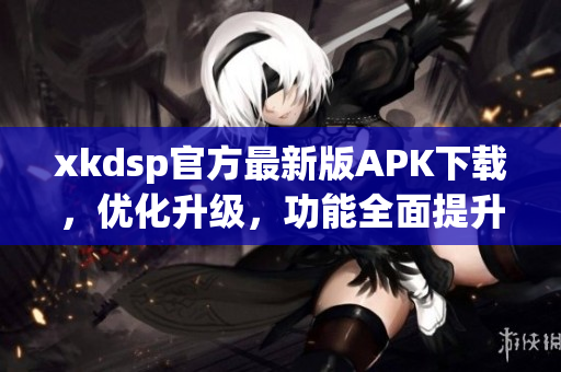 xkdsp官方最新版APK下载，优化升级，功能全面提升