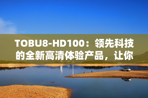 TOBU8-HD100：领先科技的全新高清体验产品，让你的娱乐生活更加精彩