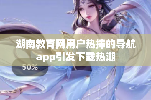 湖南教育网用户热捧的导航app引发下载热潮